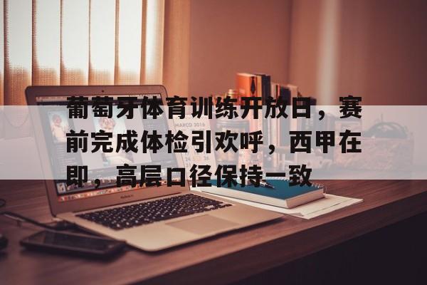 Kaiyun Sports-葡萄牙体育训练开放日，赛前完成体检引欢呼，西甲在即，高层口径保持一致的简单介绍