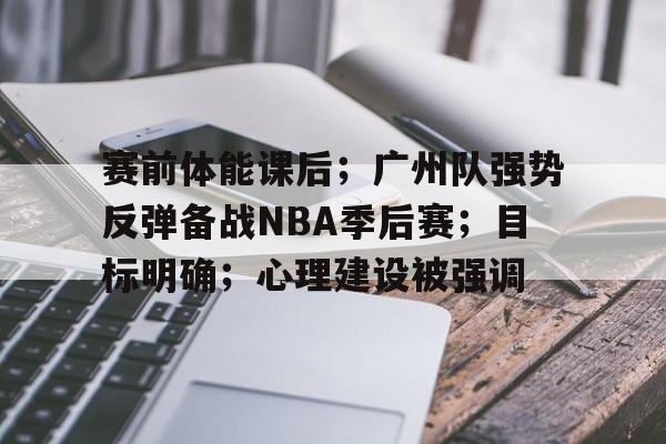 Kaiyun Sports-关于赛前体能课后；广州队强势反弹备战NBA季后赛；目标明确；心理建设被强调的信息