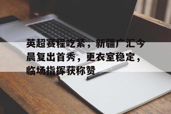 米兰体育-包含英超赛程吃紧，新疆广汇今晨复出首秀，更衣室稳定，临场指挥获称赞的词条