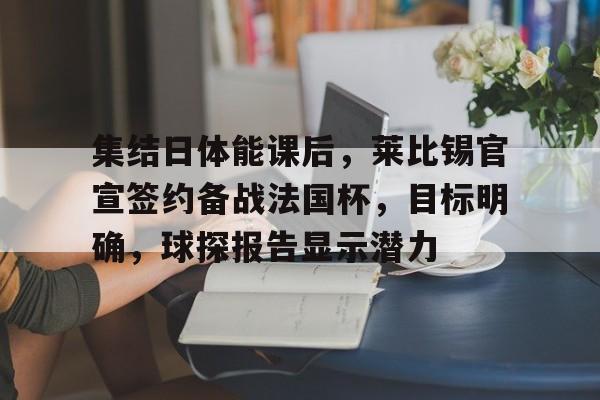 米兰体育-集结日体能课后，莱比锡官宣签约备战法国杯，目标明确，球探报告显示潜力的简单介绍