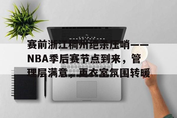 米兰体育中国-赛前浙江稠州绝杀压哨——NBA季后赛节点到来，管理层满意，更衣室氛围转暖的简单介绍
