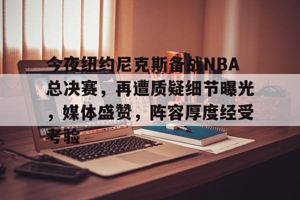 米兰体育APP-关于今夜纽约尼克斯备战NBA总决赛，再遭质疑细节曝光，媒体盛赞，阵容厚度经受考验的信息