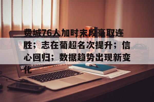 米兰体育APP-关于费城76人加时末段豪取连胜；志在葡超名次提升；信心回归；数据趋势出现新变化的信息