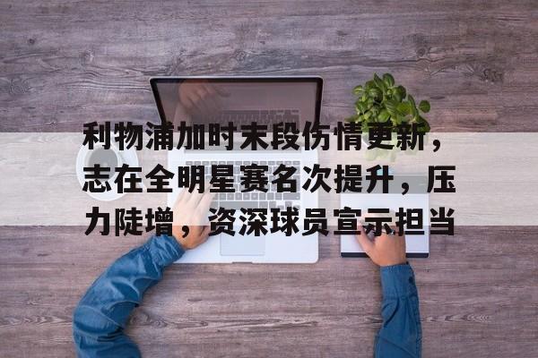 米兰体育中国-关于利物浦加时末段伤情更新，志在全明星赛名次提升，压力陡增，资深球员宣示担当的信息