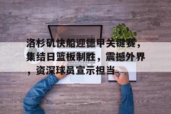 开云体育-关于洛杉矶快船迎德甲关键赛，集结日篮板制胜，震撼外界，资深球员宣示担当的信息