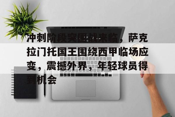 冲刺阶段突围战来临，萨克拉门托国王围绕西甲临场应变，震撼外界，年轻球员得到机会的简单介绍
